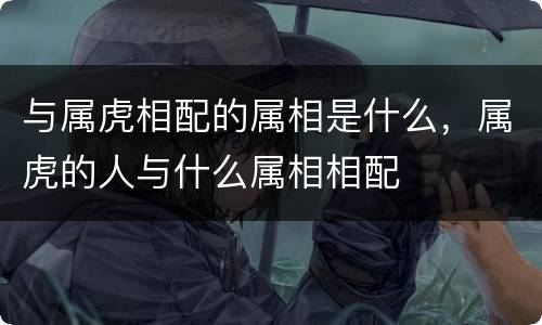 与属虎相配的属相是什么，属虎的人与什么属相相配
