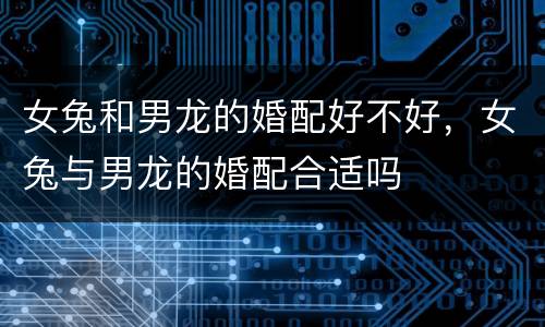 女兔和男龙的婚配好不好，女兔与男龙的婚配合适吗