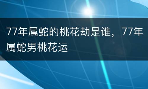 77年属蛇的桃花劫是谁，77年属蛇男桃花运