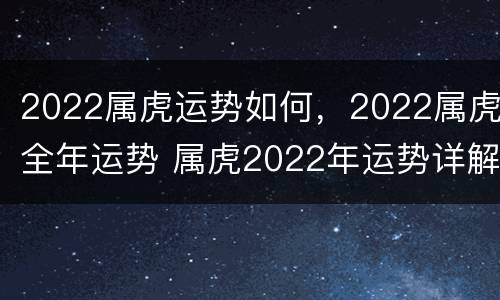2022属虎运势如何，2022属虎全年运势 属虎2022年运势详解全年运程完整版