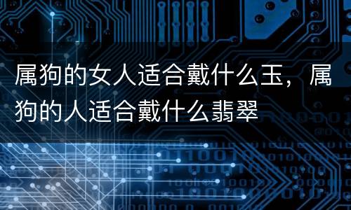 属狗的女人适合戴什么玉，属狗的人适合戴什么翡翠