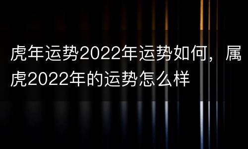 虎年运势2022年运势如何，属虎2022年的运势怎么样