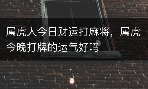 属虎人今日财运打麻将，属虎今晚打牌的运气好吗