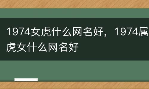 1974女虎什么网名好，1974属虎女什么网名好