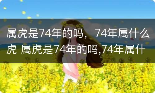 属虎是74年的吗，74年属什么虎 属虎是74年的吗,74年属什么虎呢
