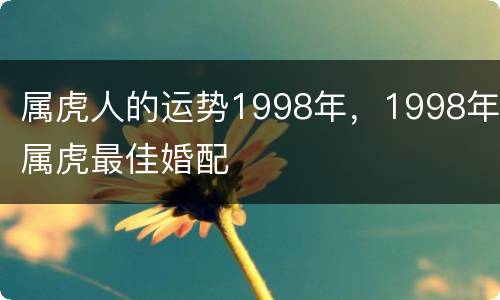 属虎人的运势1998年，1998年属虎最佳婚配