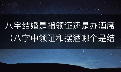 八字结婚是指领证还是办酒席（八字中领证和摆酒哪个是结婚）