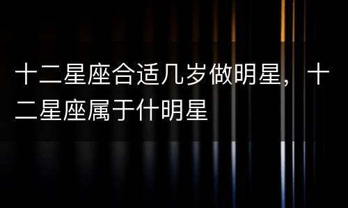 十二星座合适几岁做明星，十二星座属于什明星
