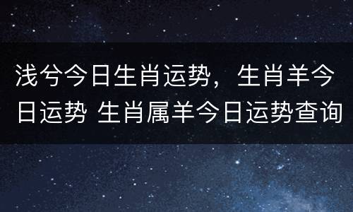 浅兮今日生肖运势，生肖羊今日运势 生肖属羊今日运势查询