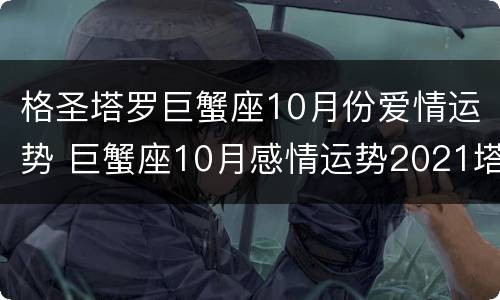 格圣塔罗巨蟹座10月份爱情运势 巨蟹座10月感情运势2021塔罗