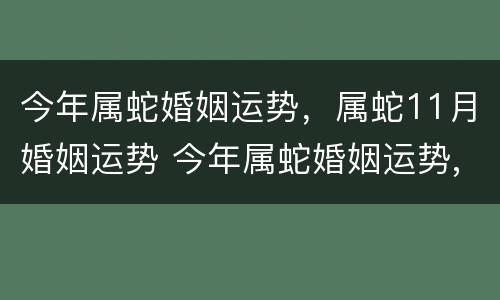 今年属蛇婚姻运势，属蛇11月婚姻运势 今年属蛇婚姻运势,属蛇11月婚姻运势怎么样
