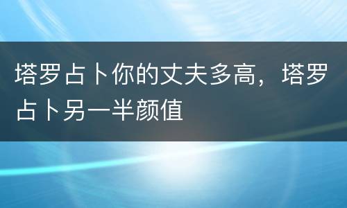 塔罗占卜你的丈夫多高，塔罗占卜另一半颜值