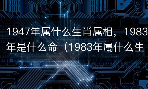 1947年属什么生肖属相，1983年是什么命（1983年属什么生肖的什么命）