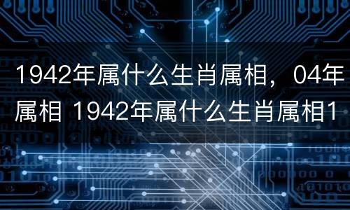 1942年属什么生肖属相，04年属相 1942年属什么生肖属相1943