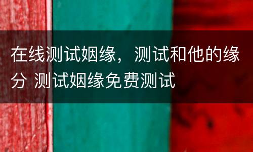 在线测试姻缘，测试和他的缘分 测试姻缘免费测试