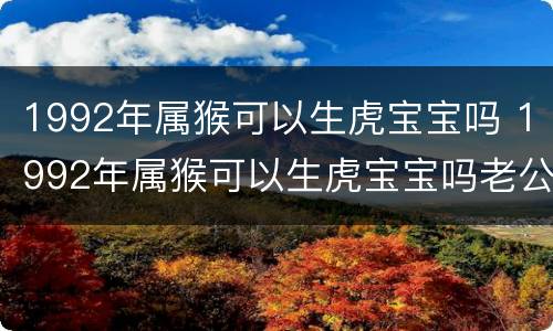1992年属猴可以生虎宝宝吗 1992年属猴可以生虎宝宝吗老公属鸡