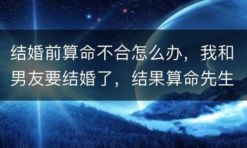 结婚前算命不合怎么办，我和男友要结婚了，结果算命先生说八字不合，关键是