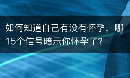如何知道自己有没有怀孕，哪15个信号暗示你怀孕了？