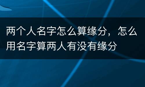 两个人名字怎么算缘分，怎么用名字算两人有没有缘分