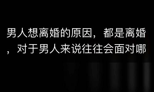 男人想离婚的原因，都是离婚，对于男人来说往往会面对哪几种结局？