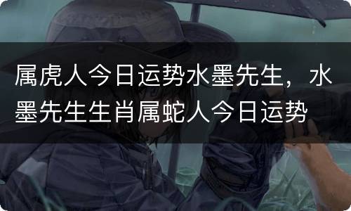 属虎人今日运势水墨先生，水墨先生生肖属蛇人今日运势