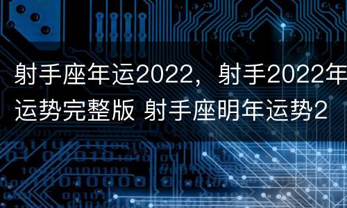 射手座年运2022，射手2022年运势完整版 射手座明年运势2022