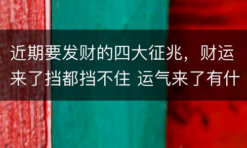 近期要发财的四大征兆，财运来了挡都挡不住 运气来了有什么征兆 气来了挡
