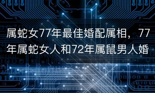 属蛇女77年最佳婚配属相，77年属蛇女人和72年属鼠男人婚配女人容易出