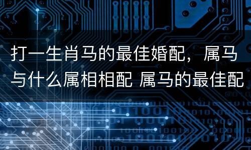 打一生肖马的最佳婚配，属马与什么属相相配 属马的最佳配偶