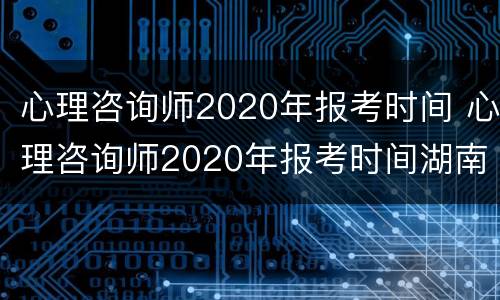 心理咨询师2020年报考时间 心理咨询师2020年报考时间湖南