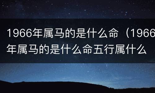 1966年属马的是什么命（1966年属马的是什么命五行属什么）