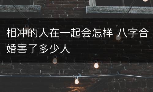 相冲的人在一起会怎样 八字合婚害了多少人