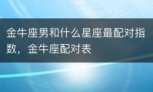 金牛座男和什么星座最配对指数，金牛座配对表