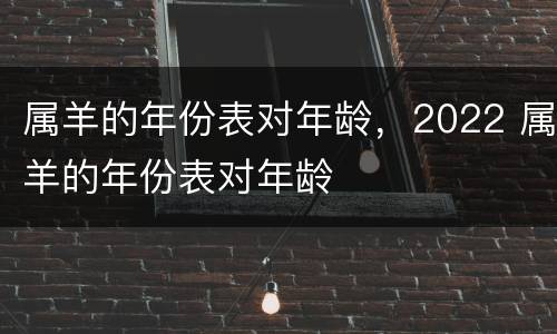 属羊的年份表对年龄，2022 属羊的年份表对年龄
