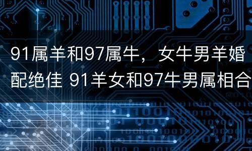 91属羊和97属牛，女牛男羊婚配绝佳 91羊女和97牛男属相合不合