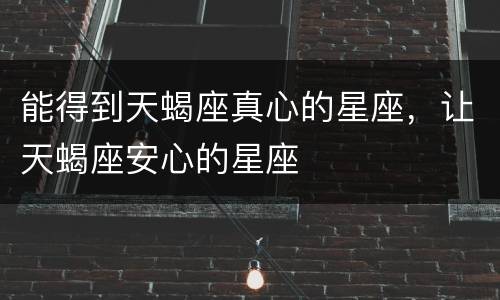 能得到天蝎座真心的星座，让天蝎座安心的星座