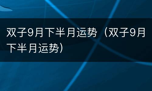 双子9月下半月运势（双子9月下半月运势）