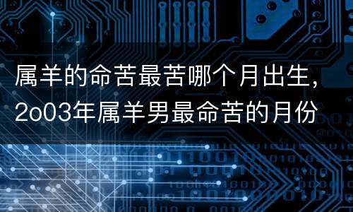 属羊的命苦最苦哪个月出生，2o03年属羊男最命苦的月份