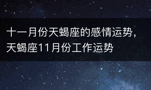 十一月份天蝎座的感情运势，天蝎座11月份工作运势