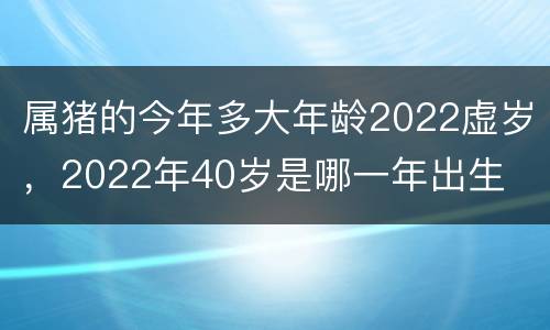 属猪的今年多大年龄2022虚岁，2022年40岁是哪一年出生