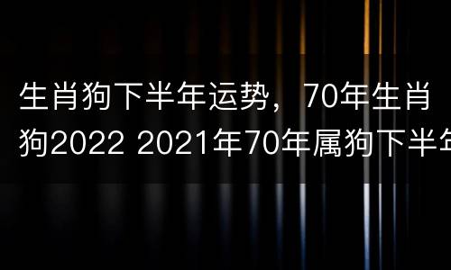 生肖狗下半年运势，70年生肖狗2022 2021年70年属狗下半年运势