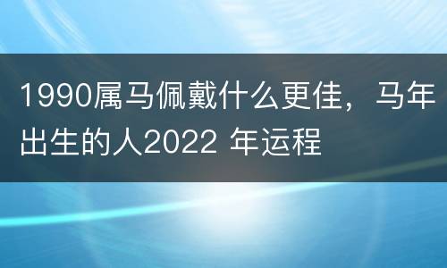 1990属马佩戴什么更佳，马年出生的人2022 年运程