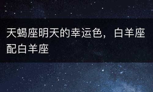 天蝎座明天的幸运色，白羊座配白羊座