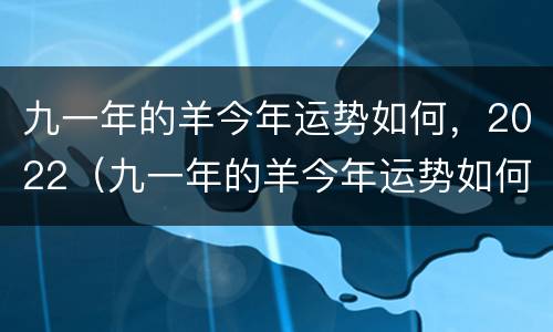 九一年的羊今年运势如何，2022（九一年的羊今年运势如何）