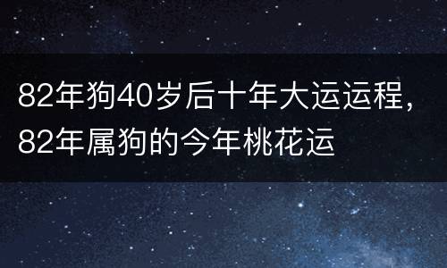 82年狗40岁后十年大运运程，82年属狗的今年桃花运