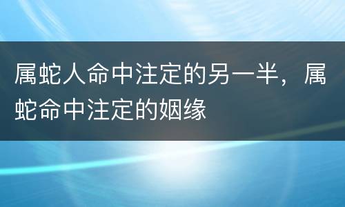 属蛇人命中注定的另一半，属蛇命中注定的姻缘