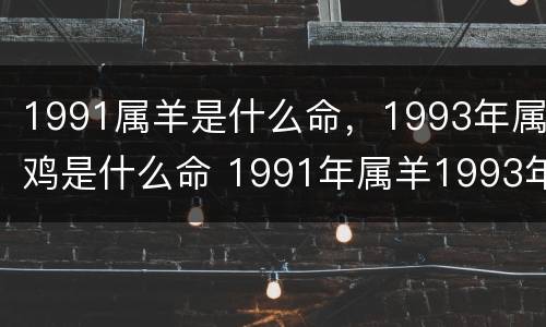 1991属羊是什么命，1993年属鸡是什么命 1991年属羊1993年属鸡