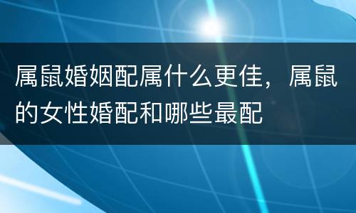 属鼠婚姻配属什么更佳，属鼠的女性婚配和哪些最配