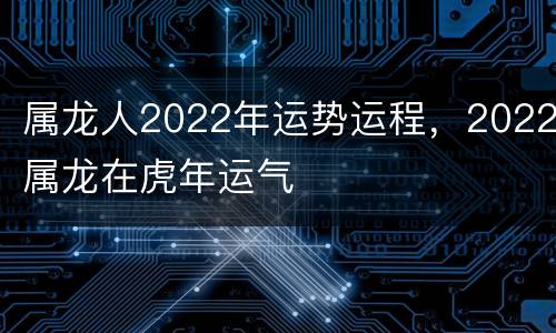 属龙人2022年运势运程，2022属龙在虎年运气