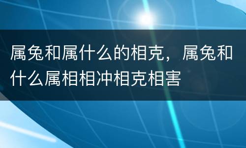属兔和属什么的相克，属兔和什么属相相冲相克相害